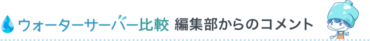 ウォーターサーバー比較編集部からのコメント