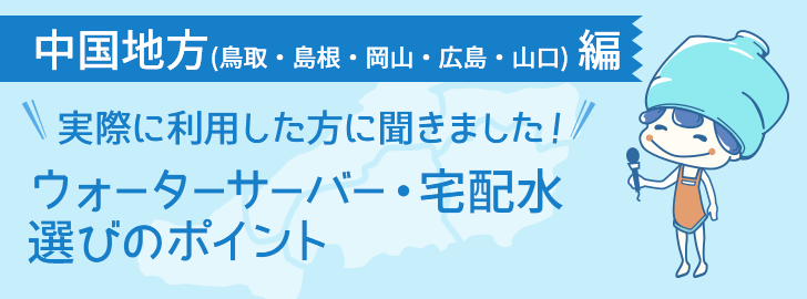 鳥取県・島根県・岡山県・広島県・山口県に住んでいる方でウォーターサーバーを利用している方に聞きました！ウォーターサーバー・宅配水選びのポイント