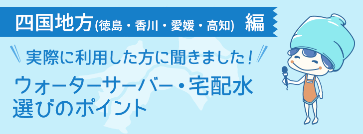 愛媛県・香川県・徳島県・高知県に住んでいる方でウォーターサーバーを利用している方に聞きました！ウォーターサーバー・宅配水選びのポイント