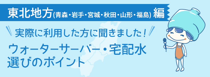 青森県・岩手県・宮城県・秋田県・山形県・福島県に住んでいる方でウォーターサーバーを利用している方に聞きました！ウォーターサーバー・宅配水選びのポイント